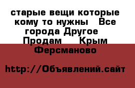 старые вещи которые кому то нужны - Все города Другое » Продам   . Крым,Ферсманово